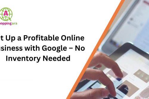 Set Up a Profitable Online Business with Google – No Inventory Needed