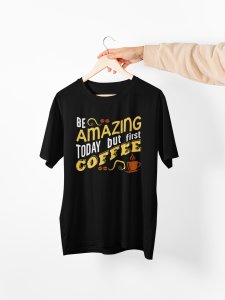 Be amazing today but first Coffee - Black - printed t shirt - comfortable round neck cotton.